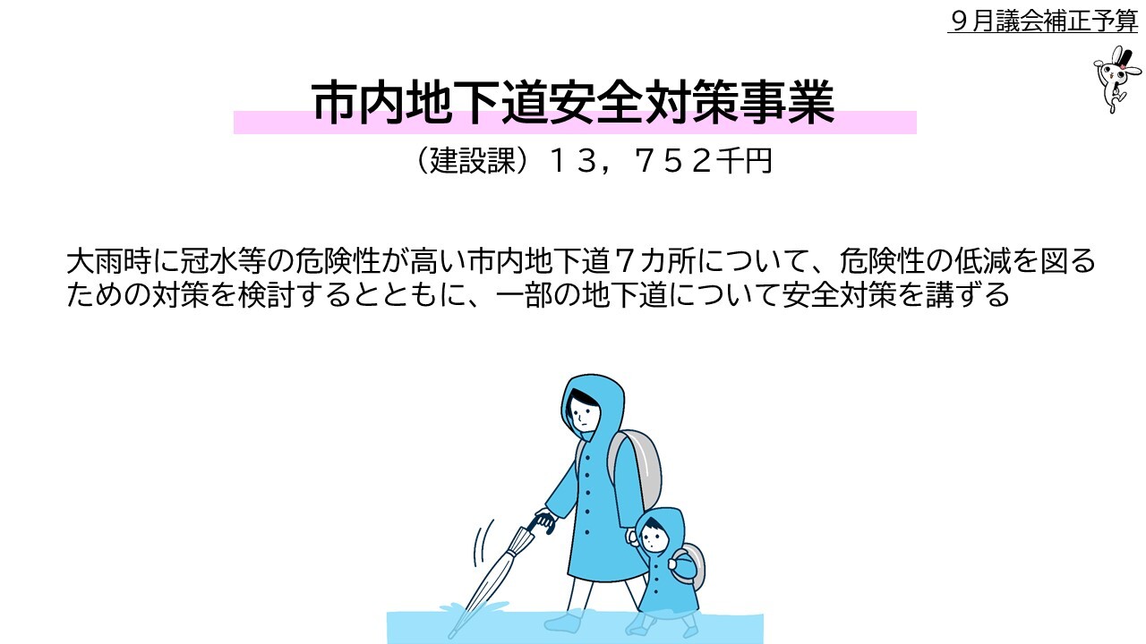 （建設課）１千３百7十5万２千円、大雨時に冠水等の危険性が高い市内地下道7カ所について、危険性の低減を図るための対策を検討するとともに、一部の地下道について安全対策を講ずる